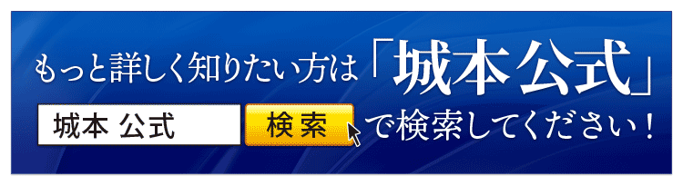 もっと詳しく知りたい方は「城本　公式」で検索してください！