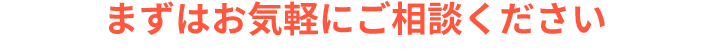 まずはお気軽にご相談ください