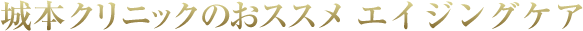 城本クリニックのおススメ若見え治療